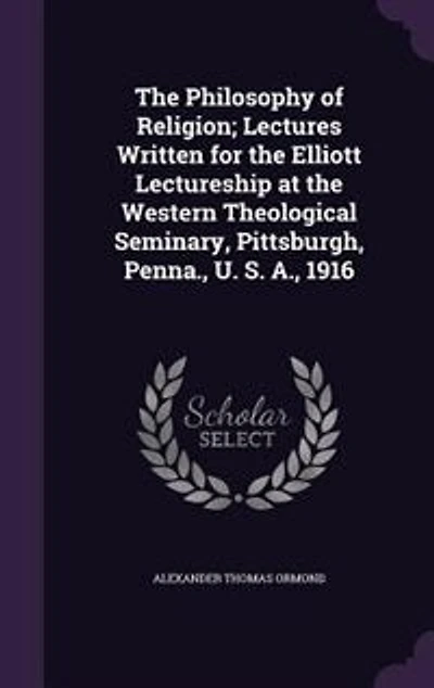 The Philosophy of Religion; Lectures Written for the Elliott Lectureship at the Western Theological Seminary, Pittsburgh, Penna., U. S. A., 1916