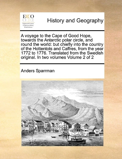 A Voyage to the Cape of Good Hope, Towards the Antarctic Polar Circle, and Round the World: But Chiefly Into the Country of the Hottentots and Caffres, from the Year 1772 to 1776. Translated from the Swedish Original. in Two Volumes Volume 2 of 2