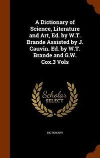 A Dictionary of Science, Literature and Art, Ed. by W.T. Brande Assisted J. Cauvin. G.W. Cox.3 Vols