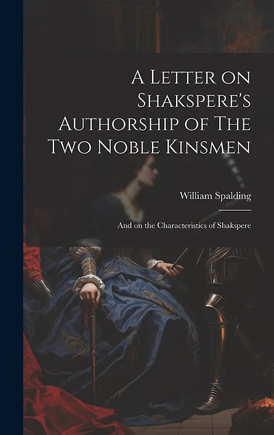 A Letter on Shakspere's Authorship of The Two Noble Kinsmen: And on the Characteristics of Shakspere
