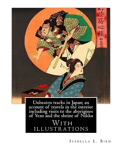 Unbeaten tracks in Japan; an account of travels in the interior including visits to the aborigines of Yezo and the shrine of Nikko: By: Isabella L.(Lucy) Bird. With illustrations