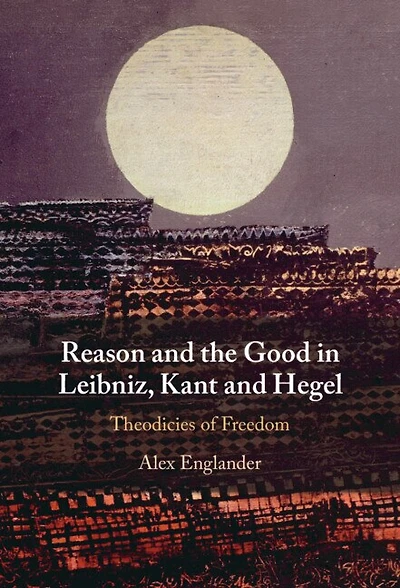Reason and the Good in Leibniz, Kant and Hegel: Theodicies of Freedom