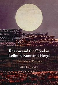 Reason and the Good in Leibniz, Kant and Hegel: Theodicies of Freedom