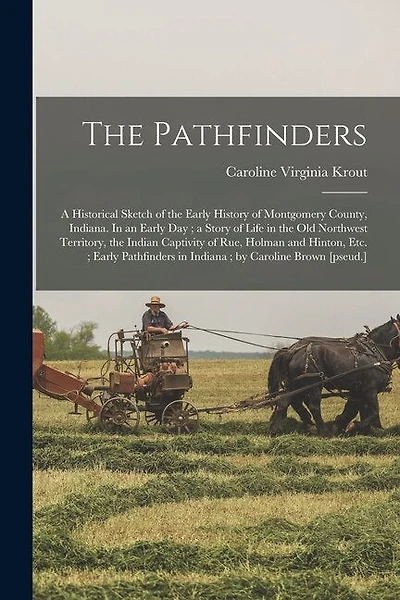 The Pathfinders: a Historical Sketch of the Early History of Montgomery County, Indiana. In an Early Day; a Story of Life in the Old Northwest Territory, the Indian Captivity of Rue, Holman and Hinton, Etc.; Early Pathfinders in Indiana; By...