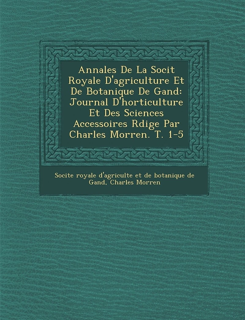 Annales De La Soci�t� Royale D'agriculture Et De Botanique De Gand: Journal D'horticulture Et Des Sciences Accessoires R�dige Par Charles Morren. T. 1-5