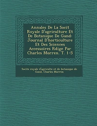 Annales De La Soci�t� Royale D'agriculture Et De Botanique De Gand: Journal D'horticulture Et Des Sciences Accessoires R�dige Par Charles Morren. T. 1-5