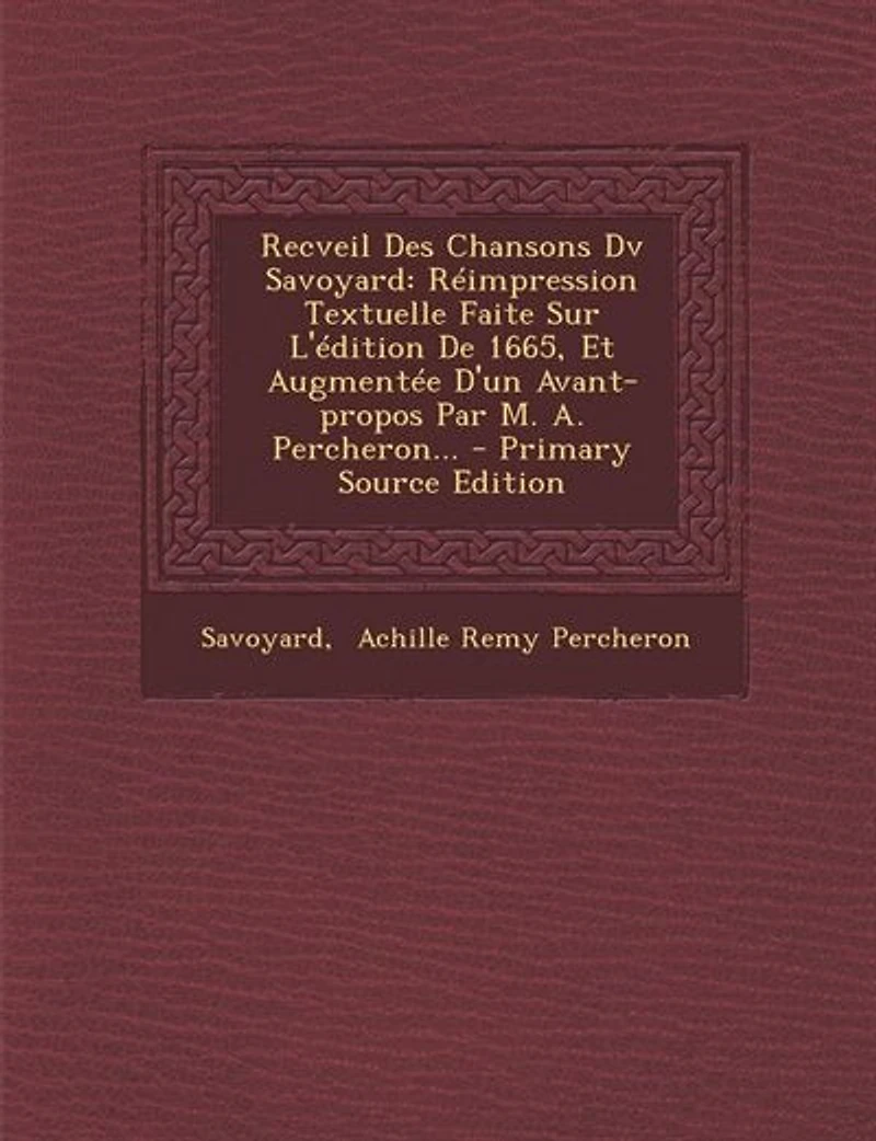 Recveil Des Chansons Dv Savoyard: Réimpression Textuelle Faite Sur L'édition De 1665, Et Augmentée D'un Avant-propos Par M. A. Percheron...
