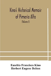 Kino's historical memoir of Pimería Alta; a contemporary account of the beginnings of California, Sonora, and Arizona (Volume I)