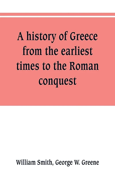 A history of Greece, from the earliest times to the Roman conquest. With supplementary chapters on the history of literature and art