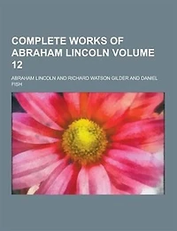 Complete Works of Abraham Lincoln Volume 12