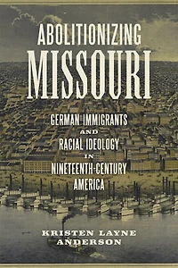 Abolitionizing Missouri: German Immigrants And Racial Ideology Nineteenth-century America