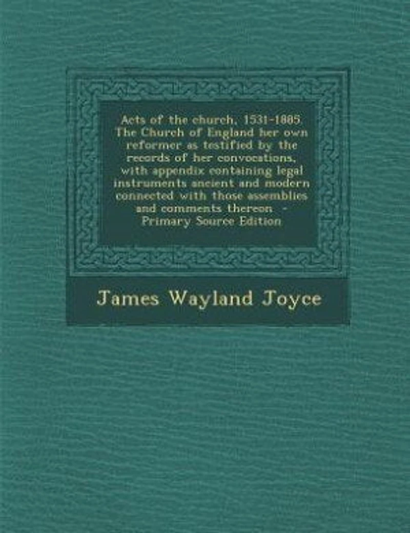 Acts of the Church, 1531-1885. Church England her own Reformer as Testified by Records Convocations, With Appendix Containing Legal Instruments Ancient and Modern Connected Those Assemblies Comments Thereon