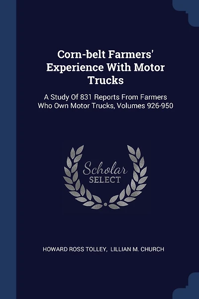 Corn-belt Farmers' Experience With Motor Trucks: A Study Of 831 Reports From Farmers Who Own Motor Trucks, Volumes 926-950