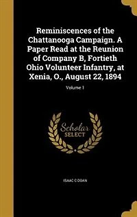 Reminiscences of the Chattanooga Campaign. A Paper Read at Reunion Company B, Fortieth Ohio Volunteer Infantry, Xenia, O., August 22, 1894; Volume 1