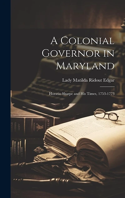 A Colonial Governor in Maryland: Horatio Sharpe and His Times, 1753-1773