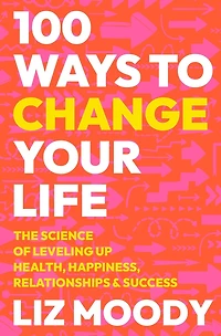100 Ways to Change Your Life: The Science of Leveling Up Health, Happiness