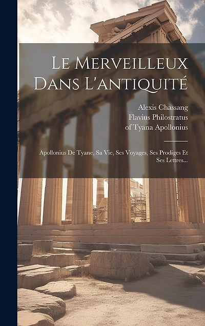 Le Merveilleux Dans L'antiquité: Apollonius De Tyane, Sa Vie, Ses Voyages, Ses Prodiges Et Ses Lettres...