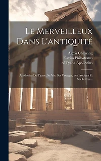 Le Merveilleux Dans L'antiquité: Apollonius De Tyane, Sa Vie, Ses Voyages, Ses Prodiges Et Ses Lettres...