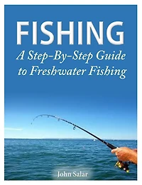 Fishing - A Step-By-Step Guide to Freshwater Fishing