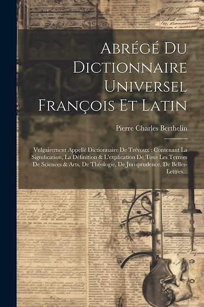 Abrégé Du Dictionnaire Universel François Et Latin: Vulgairement Appellé Dictionnaire De Trévoux: Contenant La Signification, La Définition & L'explication De Tous Les Termes De Sciences & Arts, De Théologie, De Jurisprudence
