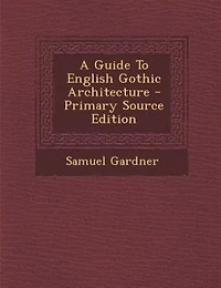 A Guide to English Gothic Architecture: Illustrated by Numerous Drawings and Photographs (Classic Reprint)