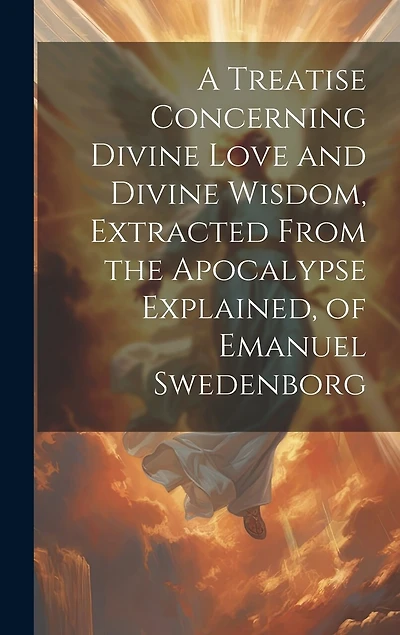 A Treatise Concerning Divine Love and Divine Wisdom, Extracted From the Apocalypse Explained, of Emanuel Swedenborg