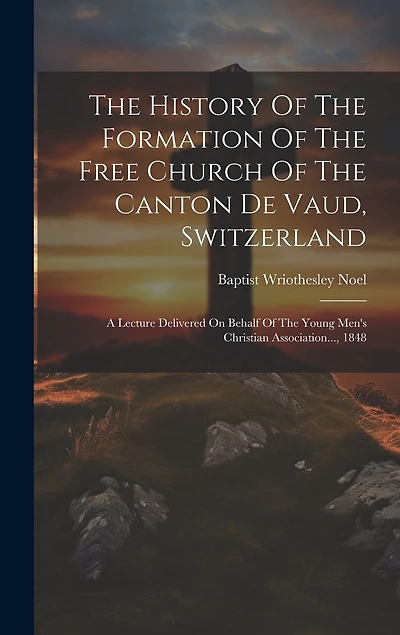 The History Of The Formation Of The Free Church Of The Canton De Vaud, Switzerland: A Lecture Delivered On Behalf Of The Young Men's Christian Association..., 1848