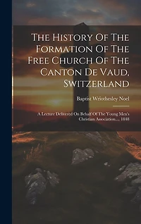 The History Of The Formation Of The Free Church Of The Canton De Vaud, Switzerland: A Lecture Delivered On Behalf Of The Young Men's Christian Association..., 1848