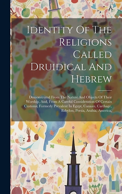 Identity Of The Religions Called Druidical And Hebrew: Demonstrated From The Nature And Objects Of Their Worship, And, From A Careful Consideration Of Certain Customs, Formerly Prevalent In Egypt, Canaan, Carthage, Babylon, Persia, Arabia, America,