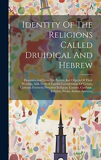 Identity Of The Religions Called Druidical And Hebrew: Demonstrated From The Nature And Objects Of Their Worship, And, From A Careful Consideration Of Certain Customs, Formerly Prevalent In Egypt, Canaan, Carthage, Babylon, Persia, Arabia, America,
