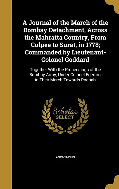 A Journal of the March of the Bombay Detachment, Across the Mahratta Country, From Culpee to Surat, in 1778; Commanded by Lieutenant-Colonel Goddard: Together With the Proceedings of the Bombay Army, Under Colonel Egerton, in Their March Towards Poonah