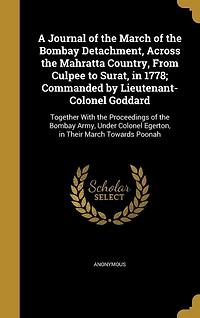 A Journal of the March of the Bombay Detachment, Across the Mahratta Country, From Culpee to Surat, in 1778; Commanded by Lieutenant-Colonel Goddard: Together With the Proceedings of the Bombay Army, Under Colonel Egerton, in Their March Towards Poonah
