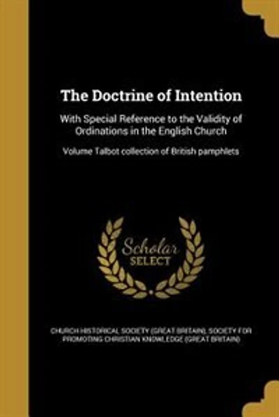The Doctrine of Intention: With Special Reference to the Validity of Ordinations in the English Church; Volume Talbot collecti