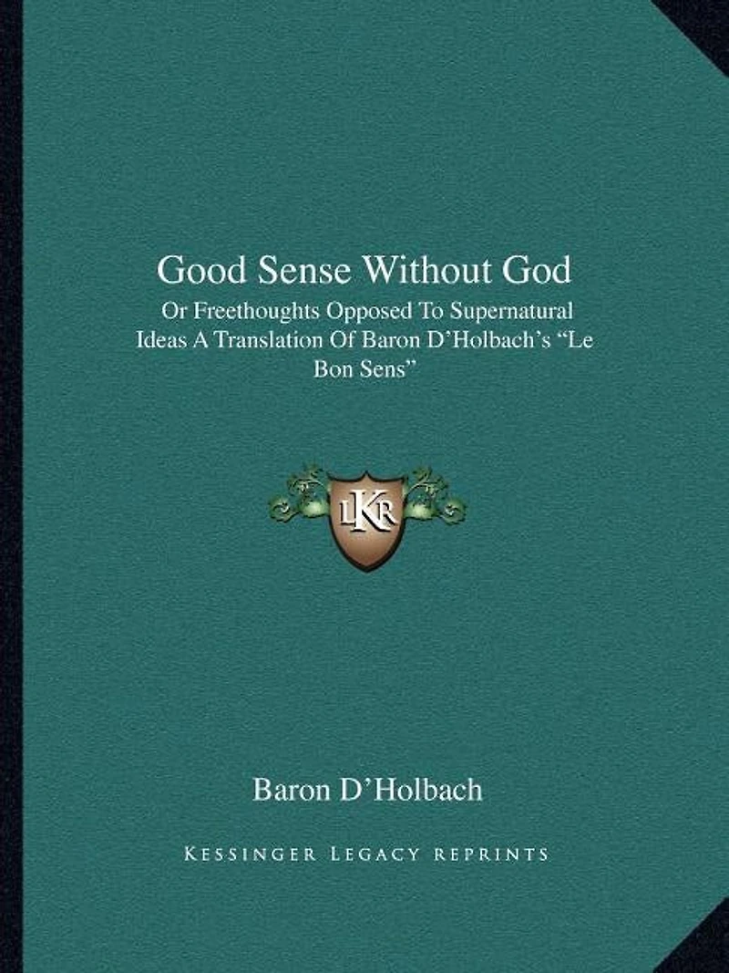 Good Sense Without God: Or Freethoughts Opposed To Supernatural Ideas A Translation Of Baron D'Holbach's "Le Bon Sens"