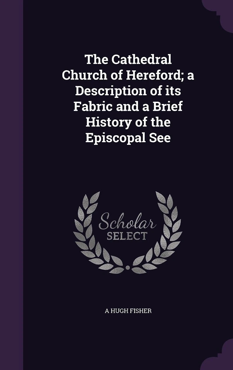 The Cathedral Church of Hereford; a Description of its Fabric and a Brief History of the Episcopal See