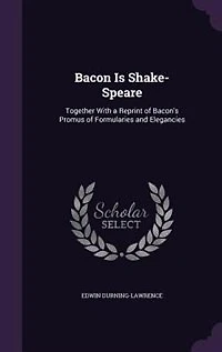 Bacon Is Shake-Speare: Together With a Reprint of Bacon's Promus Formularies and Elegancies