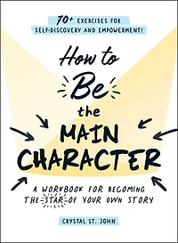 How to Be the Main Character: A Workbook for Becoming the Star of Your Own Story