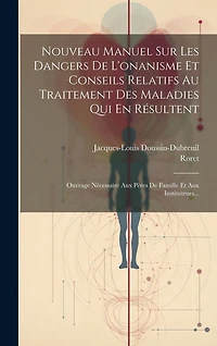 Nouveau Manuel Sur Les Dangers De L'onanisme Et Conseils Relatifs Au Traitement Des Maladies Qui En Résultent: Ouvrage Nécessaire Aux Pères De Famille Et Aux Instituteurs...