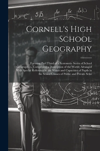 Cornell's High School Geography: Forming Part Third of a Systematic Series of School Geographies, Comprising a Description of the World; Arranged With Special Reference to the Wants and Capacities of Pupils in the Senior Classes of Public and Private Scho