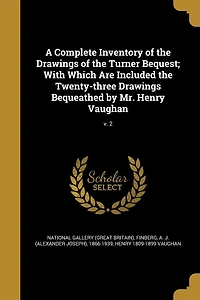 A Complete Inventory of the Drawings Turner Bequest; With Which Are Included Twenty-three Bequeathed by Mr. Henry Vaughan; v. 2