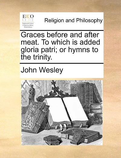 Graces before and after meat. To which is added gloria patri; or hymns to the trinity.
