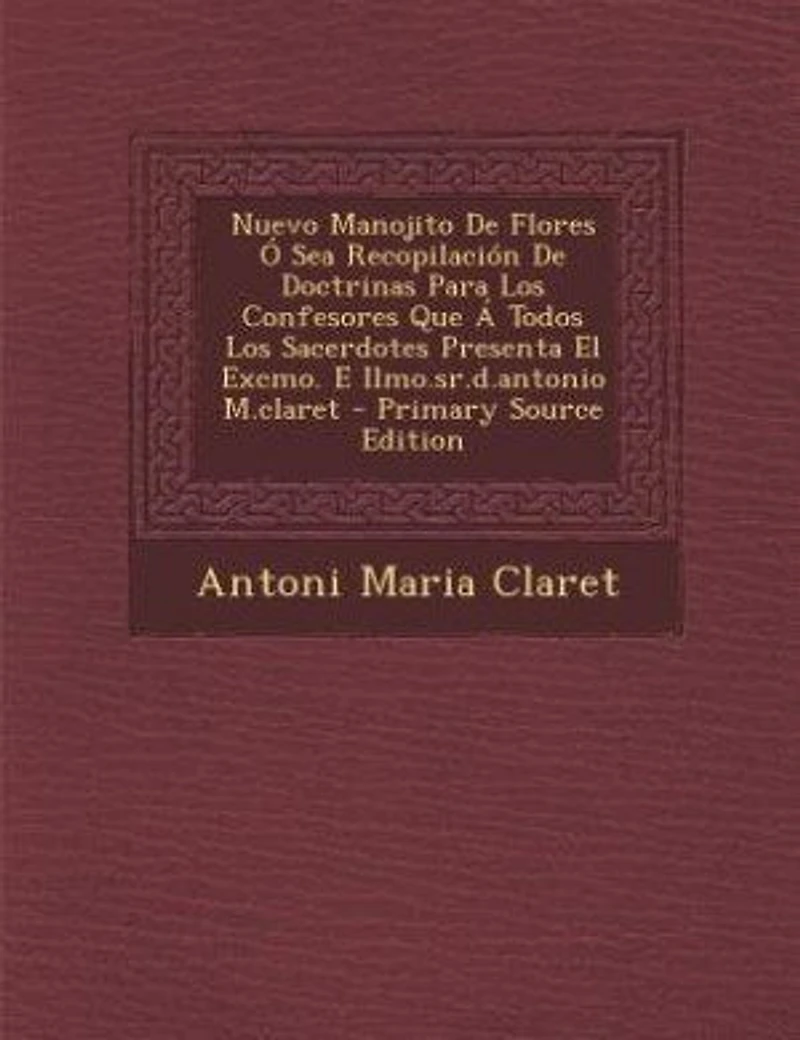 Nuevo Manojito De Flores Ó Sea Recopilación Doctrinas Para Los Confesores Que Á Todos Sacerdotes Presenta El Excmo. E Ilmo.sr.d.antonio M.claret - Primary Source Edition