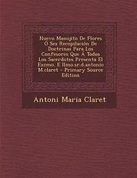 Nuevo Manojito De Flores Ó Sea Recopilación Doctrinas Para Los Confesores Que Á Todos Sacerdotes Presenta El Excmo. E Ilmo.sr.d.antonio M.claret - Primary Source Edition