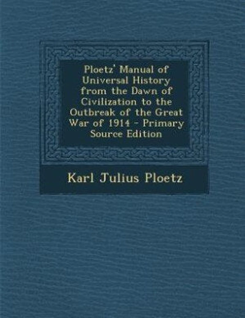 Ploetz' Manual of Universal History from the Dawn of Civilization to the Outbreak of the Great War of 1914 - Primary Source Edition