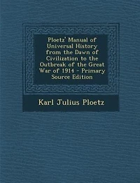 Ploetz' Manual of Universal History from the Dawn of Civilization to the Outbreak of the Great War of 1914 - Primary Source Edition