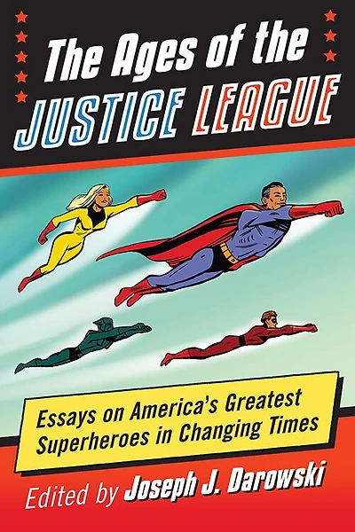 Ages of the Justice League: Essays on America's Greatest Superheroes Changing Times