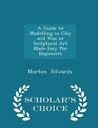 A Guide to Modelling Clay and Wax or Sculptural Art Made Easy for Beginners