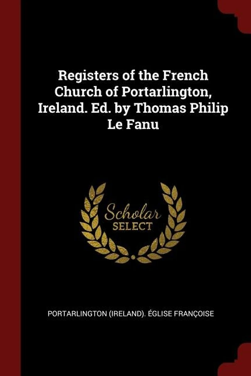 Registers of the French Church Portarlington, Ireland. Ed. by Thomas Philip Le Fanu