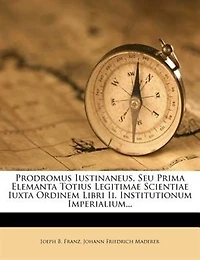 Prodromus Iustinaneus, Seu Prima Elemanta Totius Legitimae Scientiae Iuxta Ordinem Libri Ii. Institutionum Imperialium
