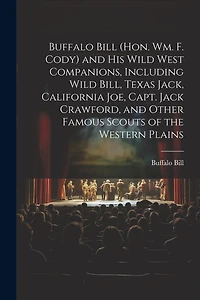 Buffalo Bill (Hon. Wm. F. Cody) and his Wild West Companions, Including Wild Bill, Texas Jack, California Joe, Capt. Jack Crawford, and Other Famous Scouts of the Western Plains